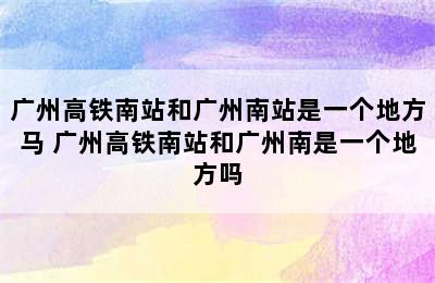 广州高铁南站和广州南站是一个地方马 广州高铁南站和广州南是一个地方吗